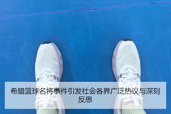 希腊篮球名将事件引发社会各界广泛热议与深刻反思